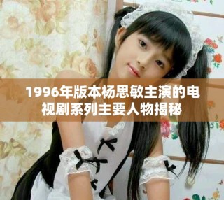1996年版本楊思敏主演的電視劇系列主要人物揭秘