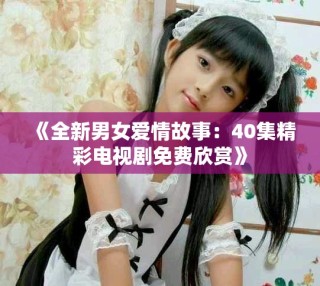 《全新男女愛(ài)情故事：40集精彩電視劇免費(fèi)欣賞》