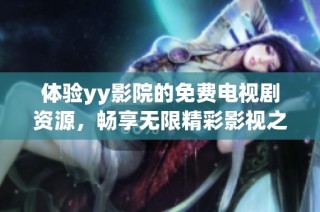 體驗(yàn)yy影院的免費(fèi)電視劇資源，暢享無(wú)限精彩影視之旅