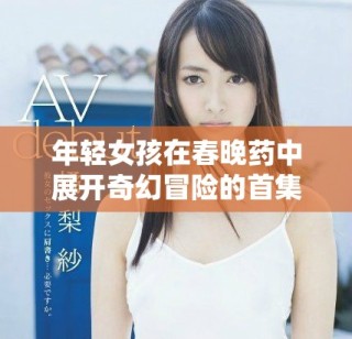 年輕女孩在春晚藥中展開奇幻冒險(xiǎn)的首集體驗(yàn)