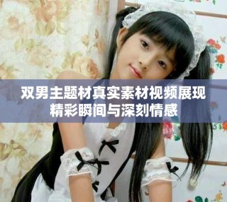 雙男主題材真實(shí)素材視頻展現(xiàn)精彩瞬間與深刻情感