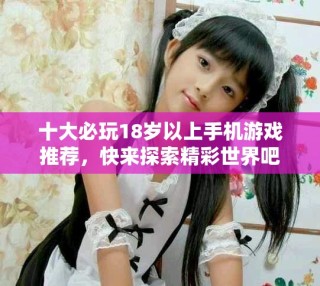 十大必玩18歲以上手機游戲推薦，快來探索精彩世界吧