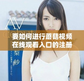 要如何進(jìn)行蘑菇視頻在線觀看入口的注冊(cè)流程解讀