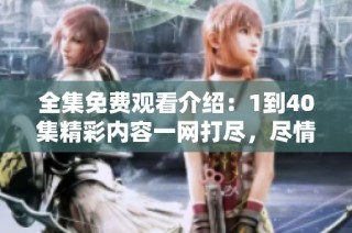 全集免費(fèi)觀看介紹：1到40集精彩內(nèi)容一網(wǎng)打盡，盡情暢享！