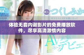 體驗(yàn)無(wú)套內(nèi)謝影片的免費(fèi)播放軟件，盡享高清激情內(nèi)容