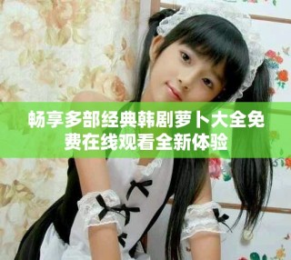 暢享多部經(jīng)典韓劇蘿卜大全免費(fèi)在線觀看全新體驗(yàn)