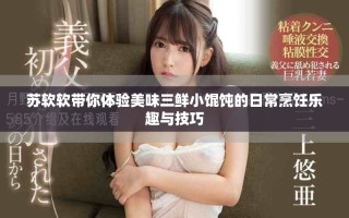 蘇軟軟帶你體驗(yàn)美味三鮮小餛飩的日常烹飪樂(lè)趣與技巧