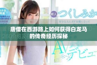唐僧在西游路上如何獲得白龍馬的傳奇經(jīng)歷探秘