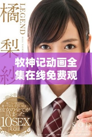 牧神記動(dòng)畫全集在線免費(fèi)觀看 快來(lái)暢享精彩劇情與冒險(xiǎn)旅程