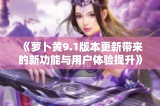 《蘿卜黃9.1版本更新帶來的新功能與用戶體驗提升》