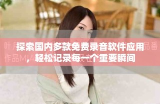 探索國(guó)內(nèi)多款免費(fèi)錄音軟件應(yīng)用，輕松記錄每一個(gè)重要瞬間