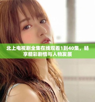 北上電視劇全集在線觀看1到40集，暢享精彩劇情與人物發(fā)展