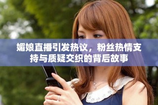 媚娘直播引發(fā)熱議，粉絲熱情支持與質(zhì)疑交織的背后故事