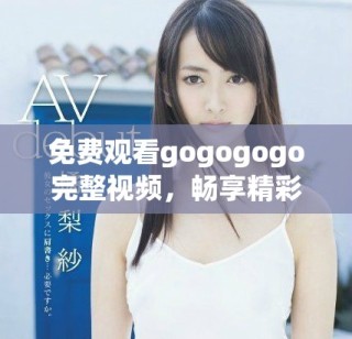 免費(fèi)觀看gogogogo完整視頻，暢享精彩內(nèi)容與精彩瞬間