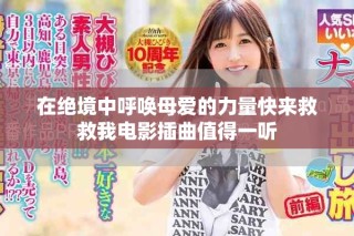 在絕境中呼喚母愛的力量快來救救我電影插曲值得一聽