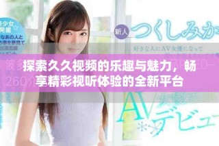 探索久久視頻的樂趣與魅力，暢享精彩視聽體驗(yàn)的全新平臺