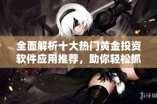 全面解析十大熱門黃金投資軟件應用推薦，助你輕松抓住投資機會