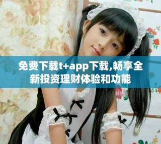 免費(fèi)下載t+app下載,暢享全新投資理財(cái)體驗(yàn)和功能
