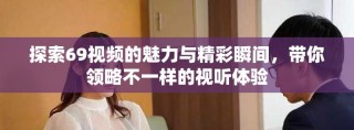 探索69視頻的魅力與精彩瞬間，帶你領(lǐng)略不一樣的視聽體驗