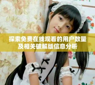 探索免費(fèi)在線觀看的用戶數(shù)量及相關(guān)破解版信息分析