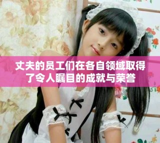 丈夫的員工們?cè)诟髯灶I(lǐng)域取得了令人矚目的成就與榮譽(yù)