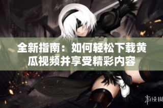 全新指南：如何輕松下載黃瓜視頻并享受精彩內(nèi)容