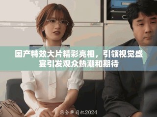 國產(chǎn)特效大片精彩亮相，引領(lǐng)視覺盛宴引發(fā)觀眾熱潮和期待
