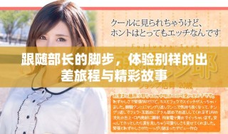 跟隨部長(zhǎng)的腳步，體驗(yàn)別樣的出差旅程與精彩故事