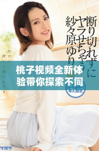 桃子視頻全新體驗(yàn)帶你探索不同的美味內(nèi)容和創(chuàng)意分享方式