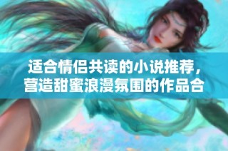 適合情侶共讀的小說推薦，營(yíng)造甜蜜浪漫氛圍的作品合集