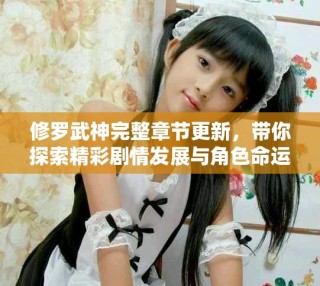 修羅武神完整章節(jié)更新，帶你探索精彩劇情發(fā)展與角色命運