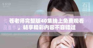 蒼老師完整版40集線上免費觀看，暢享精彩內(nèi)容不容錯過