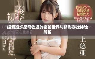 探索崩壞星穹鐵道的奇幻世界與精彩游戲體驗(yàn)解析