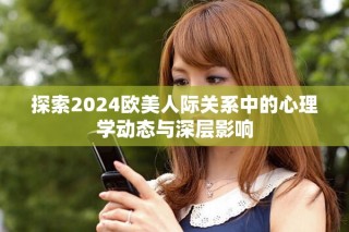 探索2024歐美人際關(guān)系中的心理學(xué)動(dòng)態(tài)與深層影響