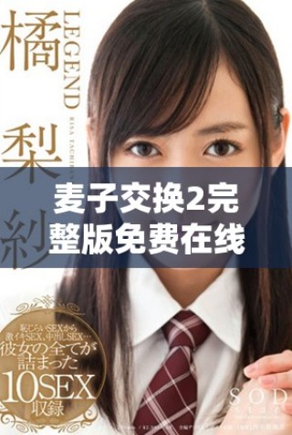 麥子交換2完整版免費(fèi)在線欣賞，暢享精彩劇情和精彩表演