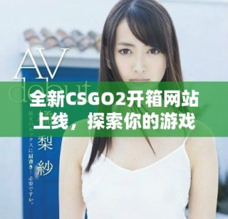 全新CSGO2開(kāi)箱網(wǎng)站上線，探索你的游戲道具獲取新玩法
