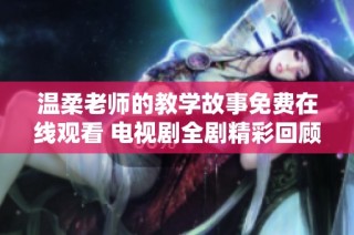 溫柔老師的教學(xué)故事免費(fèi)在線觀看 電視劇全劇精彩回顧與分享