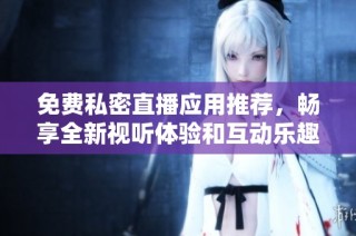 免費(fèi)私密直播應(yīng)用推薦，暢享全新視聽體驗和互動樂趣