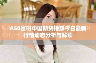 A50富時中國期貨指數(shù)今日最新行情動態(tài)分析與解讀