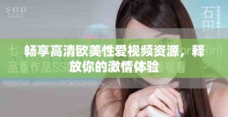 暢享高清歐美性愛視頻資源，釋放你的激情體驗