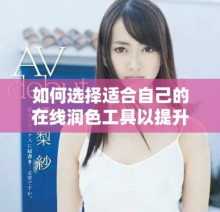 如何選擇適合自己的在線潤(rùn)色工具以提升寫作質(zhì)量