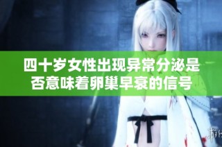 四十歲女性出現(xiàn)異常分泌是否意味著卵巢早衰的信號(hào)