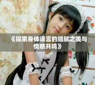 《探索身體語言的細(xì)膩之美與情感共鳴》