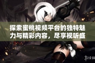 探索蜜桃視頻平臺(tái)的獨(dú)特魅力與精彩內(nèi)容，盡享視聽(tīng)盛宴