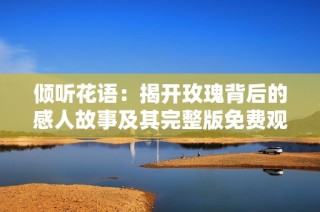 傾聽(tīng)花語(yǔ)：揭開(kāi)玫瑰背后的感人故事及其完整版免費(fèi)觀看指南