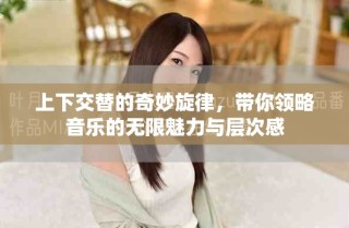 上下交替的奇妙旋律，帶你領(lǐng)略音樂的無限魅力與層次感