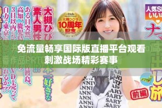 免流量暢享國(guó)際版直播平臺(tái)觀看刺激戰(zhàn)場(chǎng)精彩賽事