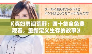 《寡婦勇闖荒野：四十集全免費(fèi)觀看，重新定義生存的故事》