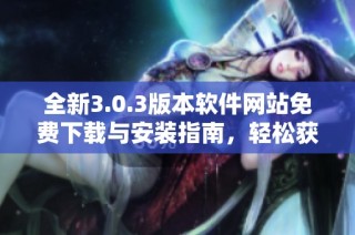 全新3.0.3版本軟件網(wǎng)站免費下載與安裝指南，輕松獲取最新功能