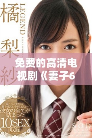 免費的高清電視劇《妻子6》在線播放，讓你盡享精彩劇情！